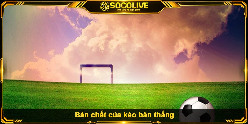 Bản chất của kèo bàn thắng