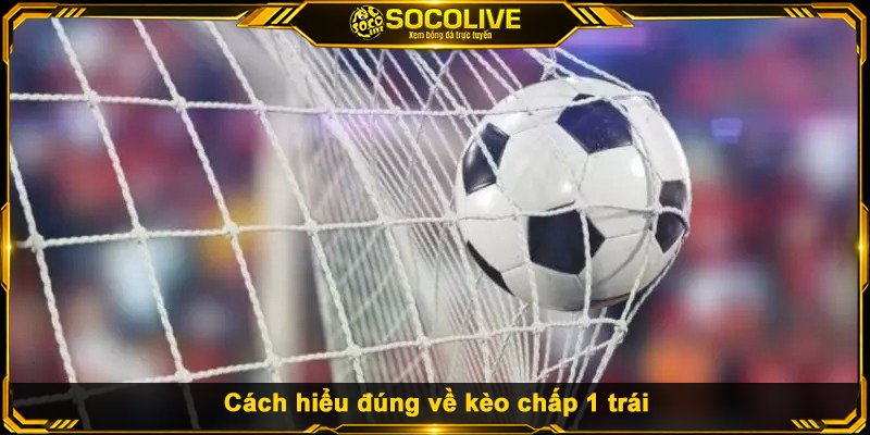 Cách hiểu đúng về kèo chấp 1 trái
