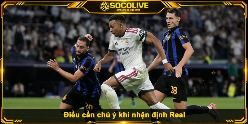 Điều cần chú ý khi nhận định Real