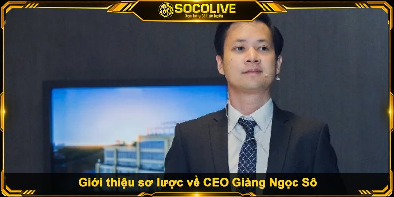 Giới thiệu sơ lược về CEO Giàng Ngọc Sô