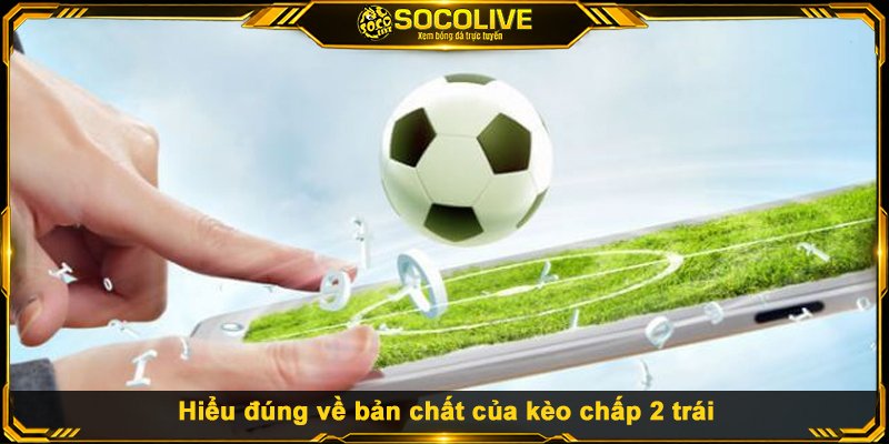 Hiểu đúng về bản chất của kèo chấp 2 trái