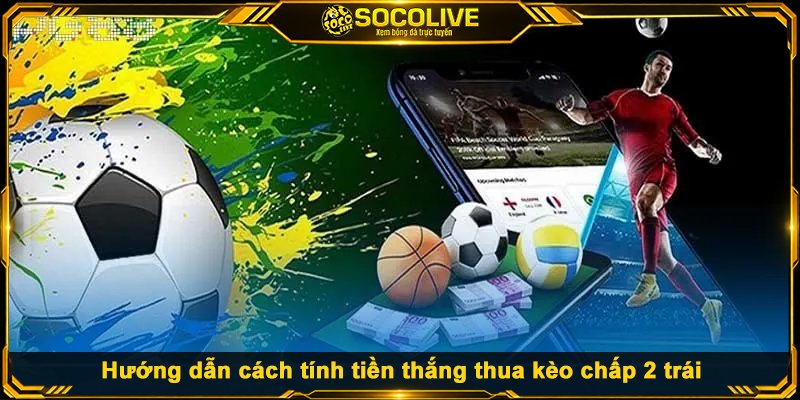 Hướng dẫn cách tính tiền thắng thua kèo chấp 2 trái