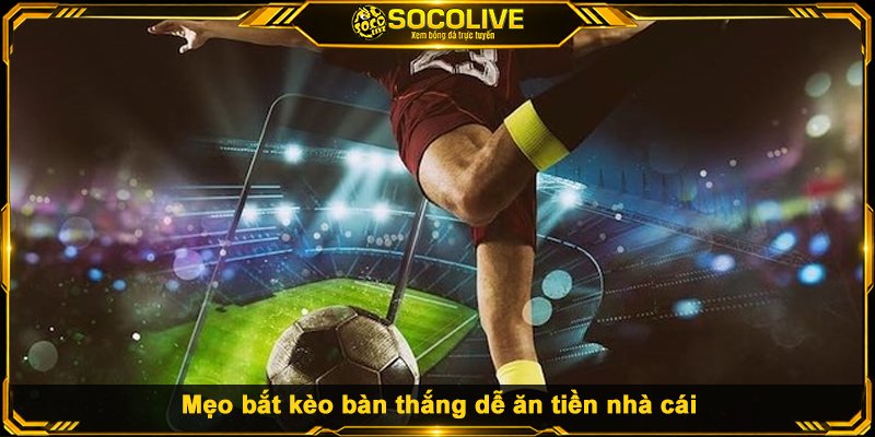 Mẹo bắt kèo bàn thắng dễ ăn tiền nhà cái