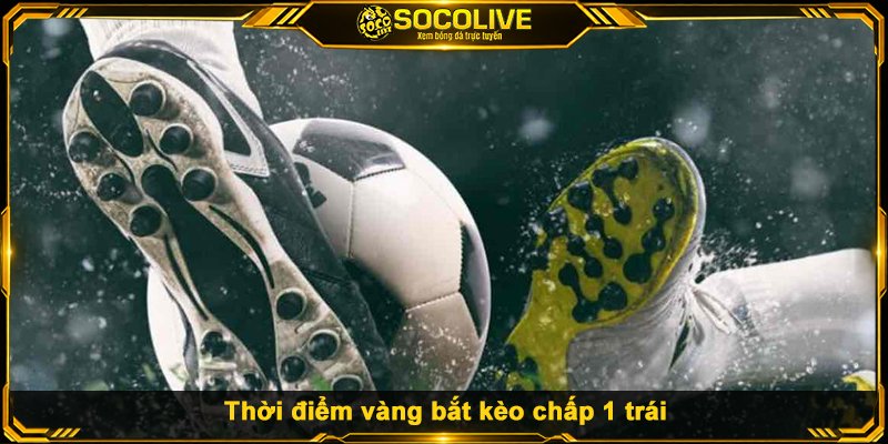 Thời điểm vàng bắt kèo chấp 1 trái